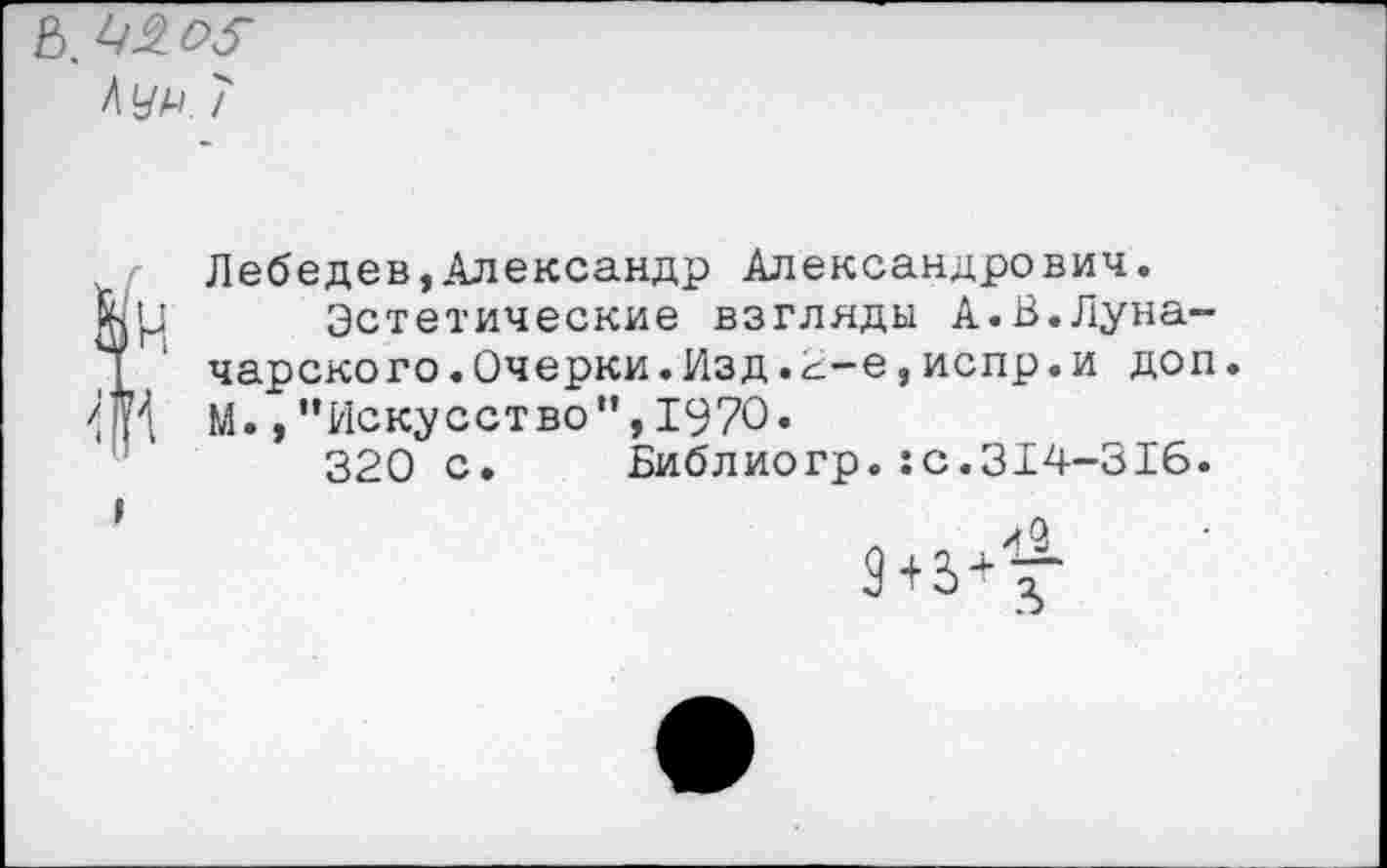 ﻿Лебедев,Александр Александрович.
Эстетические взгляды А.В.Луначарского .Очерки.Изд.2-е,испр.и доп. М., ’’Искусство”, 1970.
320 с. Библиогр.:с.314-316.